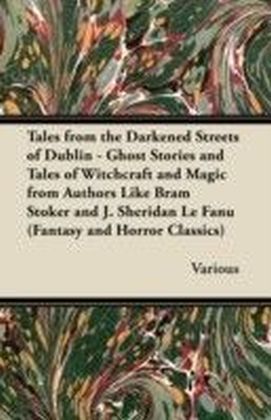 Tales from the Darkened Streets of Dublin - Ghost Stories and Tales of Witchcraft and Magic from Authors Like Bram Stoker and J. Sheridan Le Fanu (Fantasy and Horror Classics)