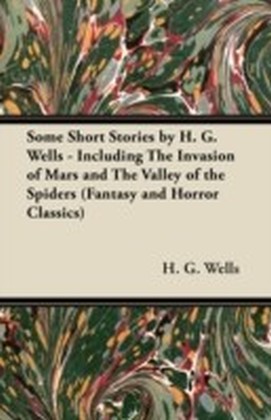 Some Short Stories by H. G. Wells - Including The Invasion of Mars and The Valley of the Spiders (Fantasy and Horror Classics)