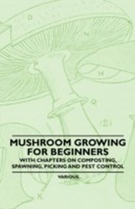 Mushroom Growing for Beginners - With Chapters on Composting, Spawning, Picking and Pest Control