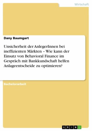 Unsicherheit der AnlegerInnen bei ineffizienten Märkten - Wie kann der Einsatz von Behavioral Finance im Gespräch mit Bankkundschaft helfen Anlageentscheide zu optimieren?