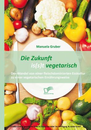 Die Zukunft is(s)t vegetarisch: Der Wandel von einer fleischdominierten Esskultur zu einer vegetarischen Ernährungsweise