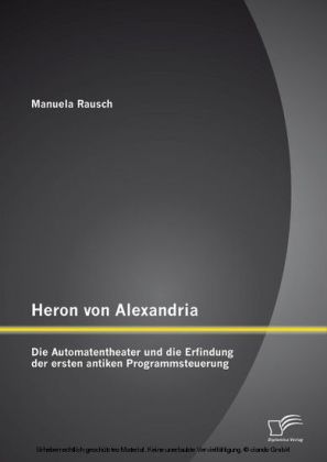 Heron von Alexandria: Die Automatentheater und die Erfindung der ersten antiken Programmsteuerung
