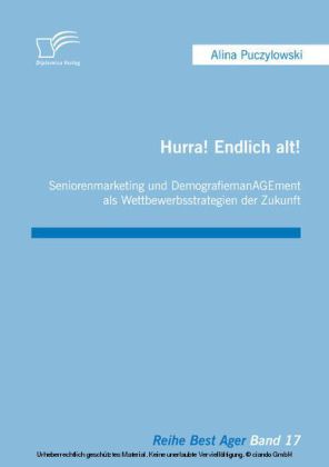 Hurra! Endlich alt! Seniorenmarketing und DemografiemanAGEment als Wettbewerbsstrategien der Zukunft