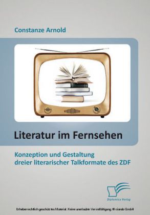 Literatur im Fernsehen: Konzeption und Gestaltung dreier literarischer Talkformate des ZDF