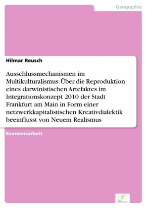 Ausschlussmechanismen im Multikulturalismus: Über die Reproduktion eines darwinistischen Artefaktes im Integrationskonzept 2010 der Stadt Frankfurt am Main in Form einer netzwerkkapitalistischen Kreativdialektik beeinflusst von Neuem Realismus
