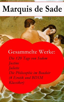 Gesammelte Werke: Die 120 Tage von Sodom - Justine - Juliette - Die Philosophie im Boudoir (4 Erotik und BDSM Klassiker)