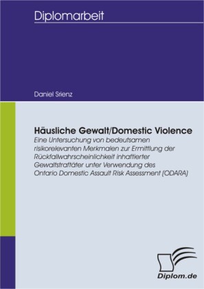 HÄUSLICHE GEWALT/DOMESTIC VIOLENCE: Eine Untersuchung von bedeutsamen risikorelevanten Merkmalen zur Ermittlung der Rückfallwahrscheinlichkeit inhaftierter Gewaltstraftäter unter Verwendung des Ontario Domestic Assault Risk Assessment (ODARA)