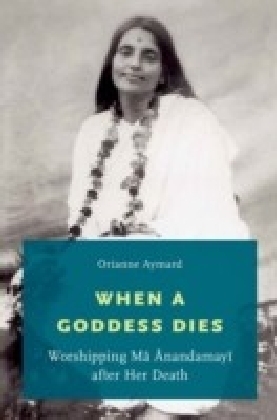 When a Goddess Dies: Worshipping Ma Anandamayi after Her Death