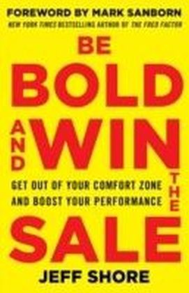 Be Bold and Win the Sale: Get Out of Your Comfort Zone and Boost Your Performance, with a foreword by Mark Sanborn, New York Times bestselling author of The Fred Factor