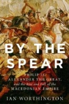By the Spear: Philip II, Alexander the Great, and the Rise and Fall of the Macedonian Empire main product photo