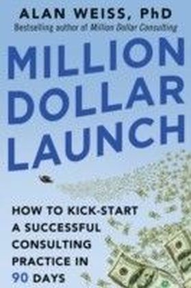 Million Dollar Launch: How to Kick-start a Successful Consulting Practice in 90 Days