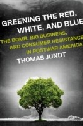 Greening the Red, White, and Blue: The Bomb, Big Business, and Consumer Resistance in Postwar America