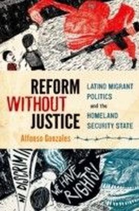 Reform Without Justice: Latino Migrant Politics and the Homeland Security State