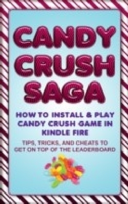 Candy Crush Saga: How to Install and Play Candy Crush Game in Kindle Fire : Tips, Tricks, and Cheats to Get on Top of the Leaderboard