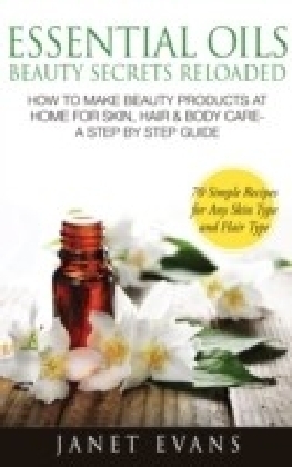 Essential Oils Beauty Secrets Reloaded: How To Make Beauty Products At Home for Skin, Hair & Body Care -A Step by Step Guide & 70 Simple Recipes for Any Skin Type and Hair Type
