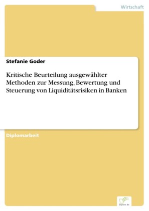 Kritische Beurteilung ausgewählter Methoden zur Messung, Bewertung und Steuerung von Liquiditätsrisiken in Banken