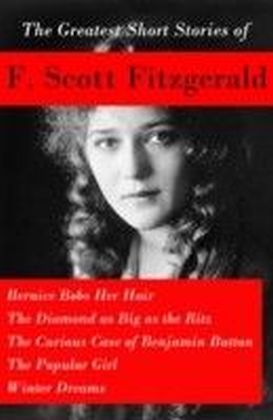 Greatest Short Stories of F. Scott Fitzgerald: Bernice Bobs Her Hair + The Diamond as Big as the Ritz + The Curious Case of Benjamin Button + The Popular Girl + Winter Dreams