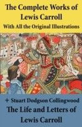 Complete Works of Lewis Carroll With All the Original Illustrations + The Life and Letters of Lewis Carroll
