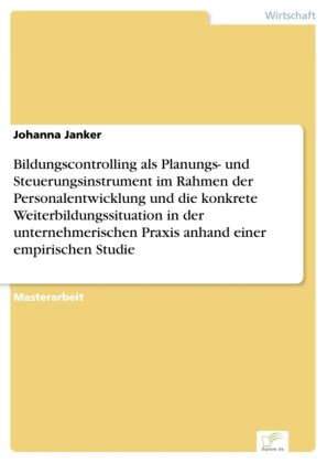 Bildungscontrolling als Planungs- und Steuerungsinstrument im Rahmen der Personalentwicklung und die konkrete Weiterbildungssituation in der unternehmerischen Praxis anhand einer empirischen Studie