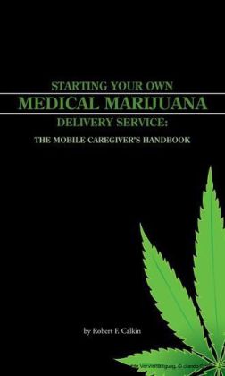 STARTING YOUR OWN MEDICAL MARIJUANA DELIVERY SERVICE: THE MOBILE CAREGIVER'S HANDBOOK
