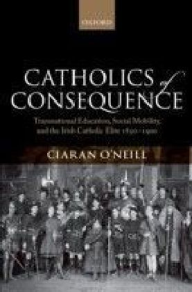 Catholics of Consequence: Transnational Education, Social Mobility, and the Irish Catholic Elite 1850-1900