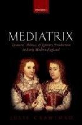 Mediatrix: Women, Politics, and Literary Production in Early Modern England