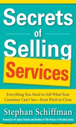 Secrets of Selling Services: Everything You Need to Sell What Your Customer Can t See from Pitch to Close