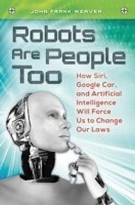 Robots Are People Too: How Siri, Google Car, and Artificial Intelligence Will Force Us to Change Our Laws