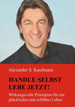 HANDLE SELBST und LEBE JETZT! Wirkungsvolle Prinzipien für ein glückliches und erfülltes Leben