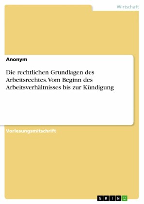 Die rechtlichen Grundlagen des Arbeitsrechtes. Vom Beginn des Arbeitsverhältnisses bis zur Kündigung