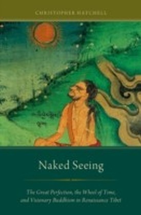 Naked Seeing: The Great Perfection, the Wheel of Time, and Visionary Buddhism in Renaissance Tibet