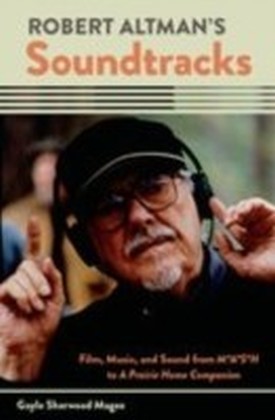 Robert Altman's Soundtracks: Film, Music, and Sound from M A S H to A Prairie Home Companion