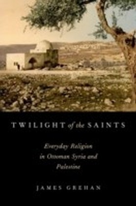 Twilight of the Saints: Everyday Religion in Ottoman Syria and Palestine
