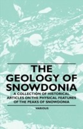 Geology of Snowdonia - A Collection of Historical Articles on the Physical Features of the Peaks of Snowdonia
