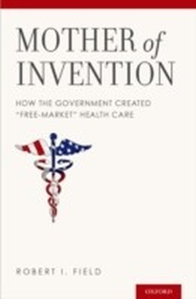Mother of Invention: How the Government Created "Free-Market" Health Care