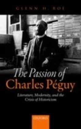 Passion of Charles Peguy: Literature, Modernity, and the Crisis of Historicism