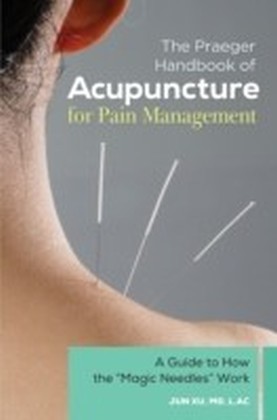 Praeger Handbook of Acupuncture for Pain Management: A Guide to How the "Magic Needles" Work
