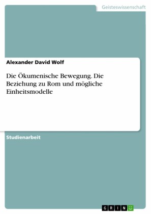 Die Ökumenische Bewegung. Die Beziehung zu Rom und mögliche Einheitsmodelle