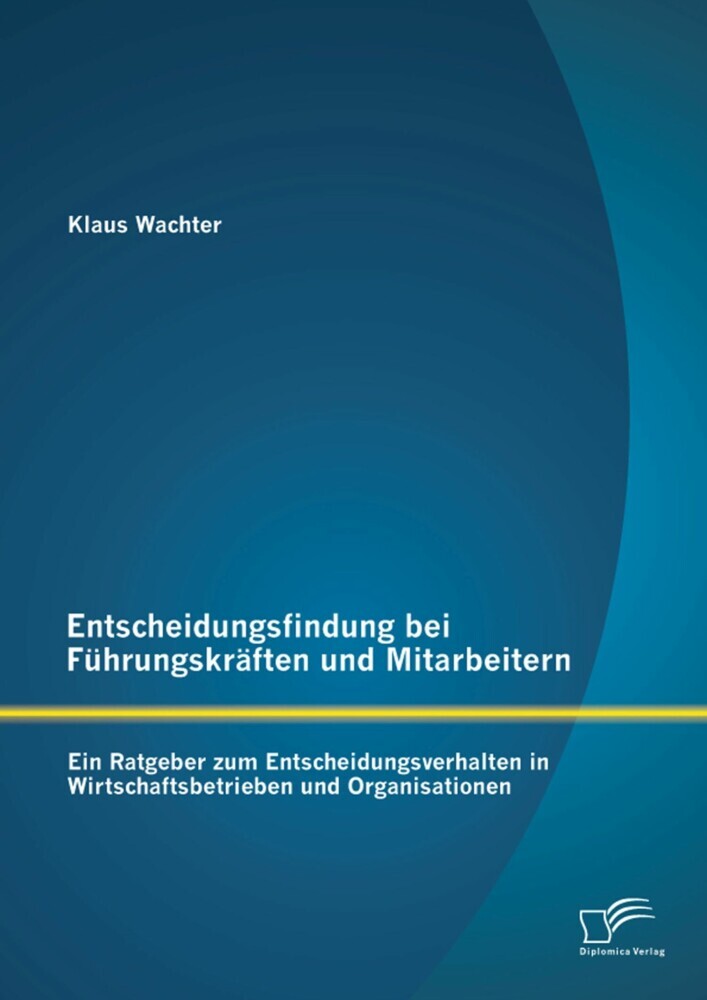 Entscheidungsfindung bei Führungskräften und Mitarbeitern: Ein Ratgeber zum Entscheidungsverhalten in Wirtschaftsbetrieben und Organisationen main product photo