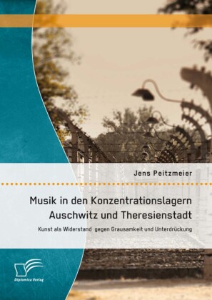 Musik in den Konzentrationslagern Auschwitz und Theresienstadt: Kunst als Widerstand gegen Grausamkeit und Unterdrückung