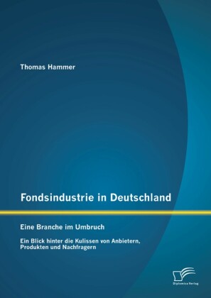 Fondsindustrie in Deutschland - Eine Branche im Umbruch: Ein Blick hinter die Kulissen von Anbietern, Produkten und Nachfragern