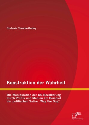 Konstruktion der Wahrheit: Die Manipulation der US-Bevölkerung durch Politik und Medien am Beispiel der politischen Satire 'Wag the Dog'