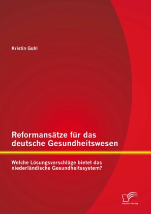 Reformansätze für das deutsche Gesundheitswesen: Welche Lösungsvorschläge bietet das niederländische Gesundheitssystem?
