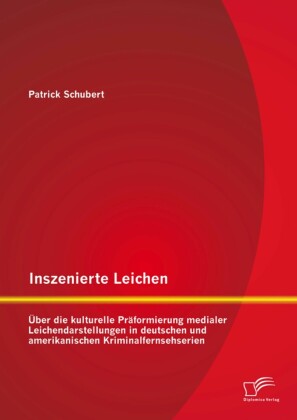 Inszenierte Leichen: Über die kulturelle Präformierung medialer Leichendarstellungen in deutschen und amerikanischen Kriminalfernsehserien