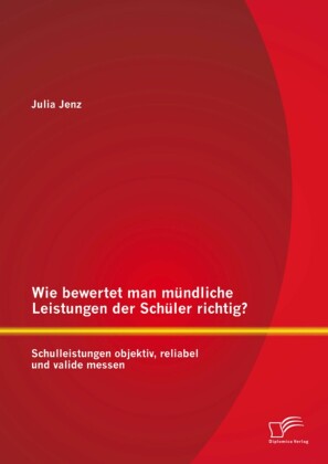 Wie bewertet man mündliche Leistungen der Schüler richtig? Schulleistungen objektiv, reliabel und valide messen