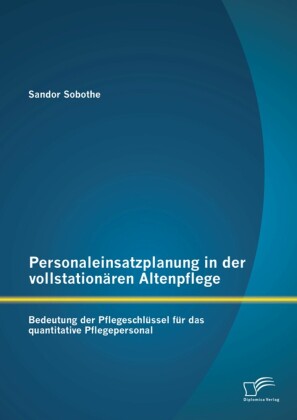 Personaleinsatzplanung in der vollstationären Altenpflege: Bedeutung der Pflegeschlüssel für das quantitative Pflegepersonal