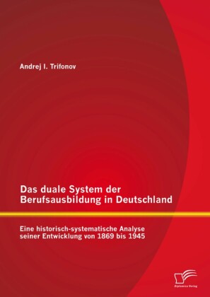 Das duale System der Berufsausbildung in Deutschland: Eine historisch-systematische Analyse seiner Entwicklung von 1869 bis 1945
