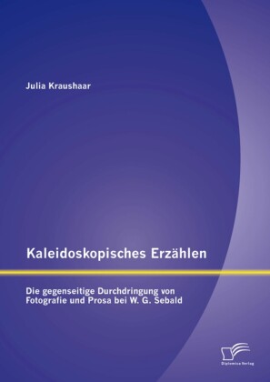 Kaleidoskopisches Erzählen: Die gegenseitige Durchdringung von Fotografie und Prosa bei W.G. Sebald