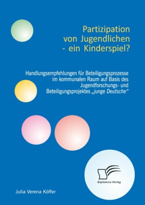 Partizipation von Jugendlichen - ein Kinderspiel? Handlungsempfehlungen für Beteiligungsprozesse im kommunalen Raum auf Basis des Jugendforschungs- und Beteiligungsprojektes 'junge Deutsche'