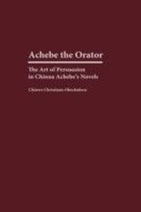 Achebe the Orator: The Art of Persuasion in Chinua Achebe's Novels